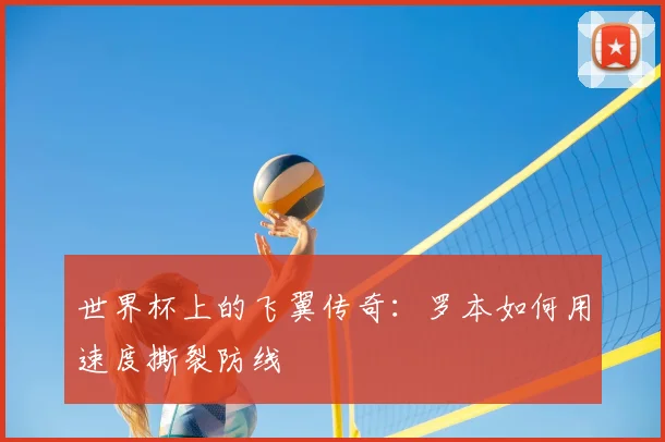 世界杯上的飞翼传奇：罗本如何用速度撕裂防线