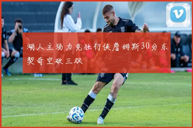 湖人主场力克独行侠詹姆斯30分东契奇空砍三双