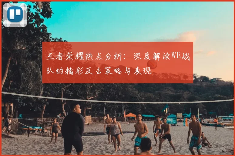 王者荣耀热点分析：深度解读WE战队的精彩反击策略与表现