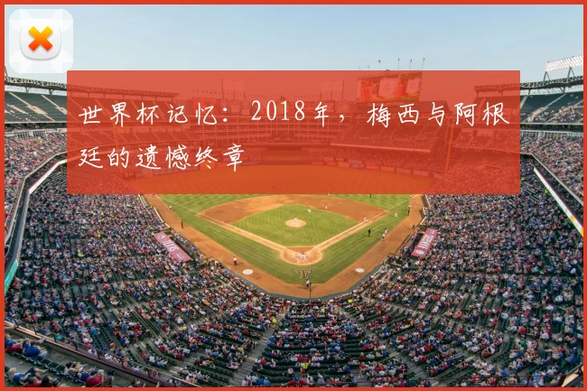 世界杯记忆：2018年，梅西与阿根廷的遗憾终章