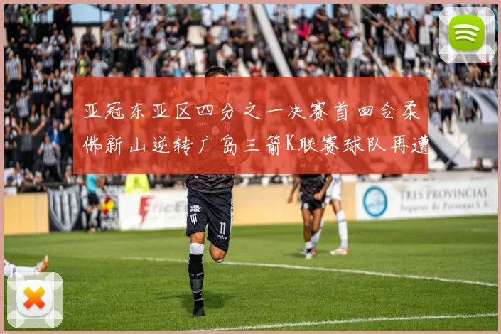 亚冠东亚区四分之一决赛首回合柔佛新山逆转广岛三箭K联赛球队再遭不胜困扰
