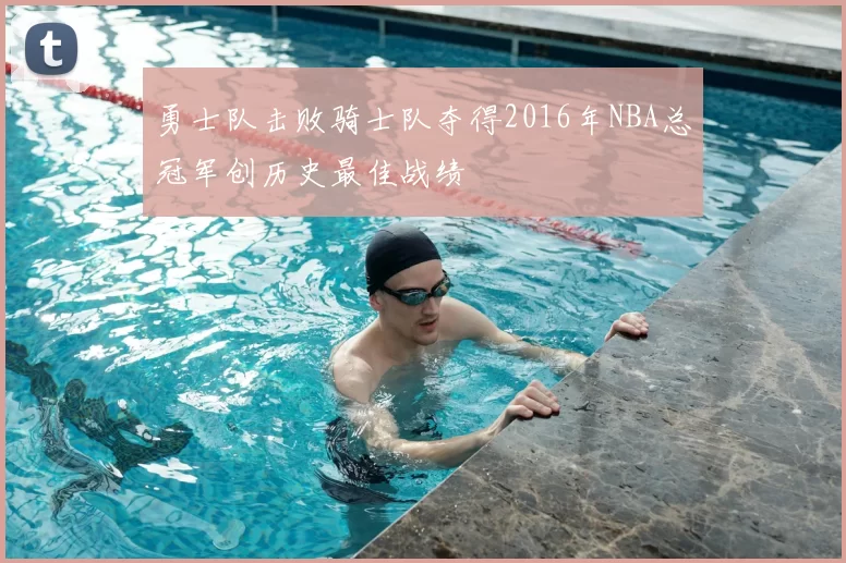 勇士队击败骑士队夺得2016年NBA总冠军创历史最佳战绩