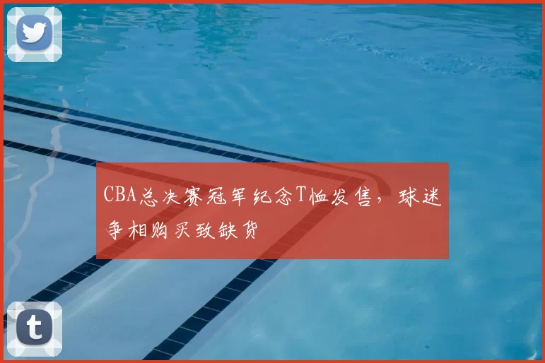 CBA总决赛冠军纪念T恤发售，球迷争相购买致缺货