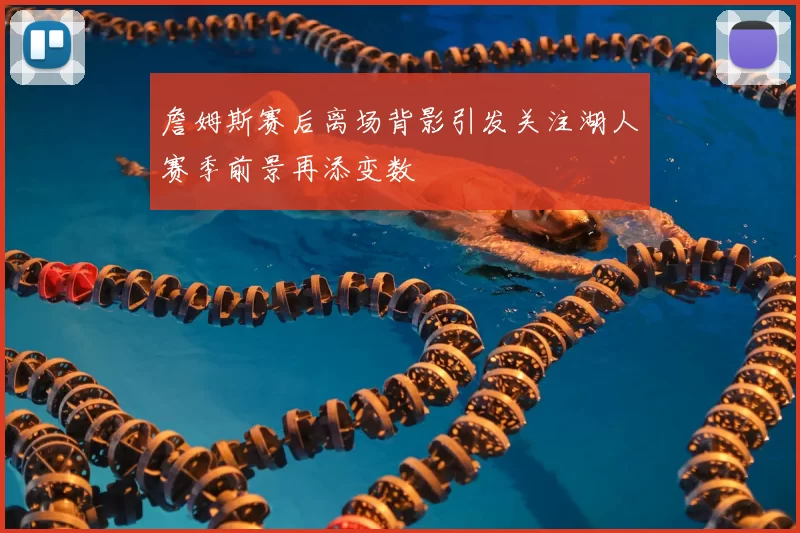 詹姆斯赛后离场背影引发关注湖人赛季前景再添变数