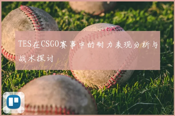TES在CSGO赛事中的耐力表现分析与战术探讨