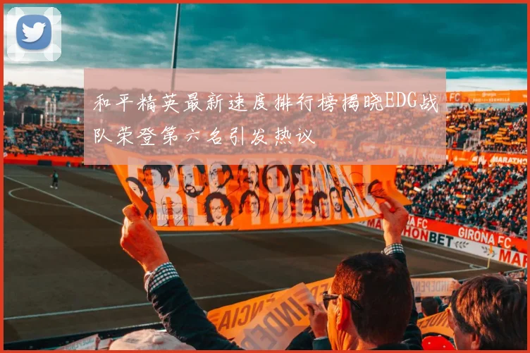 和平精英最新速度排行榜揭晓EDG战队荣登第六名引发热议