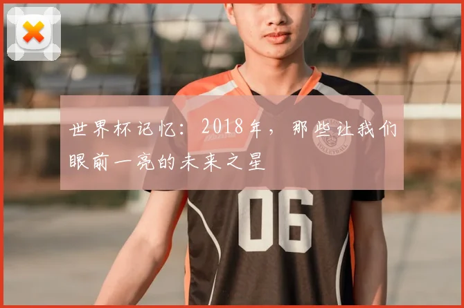 世界杯记忆:2018年,那些让我们眼前一亮的未来之星