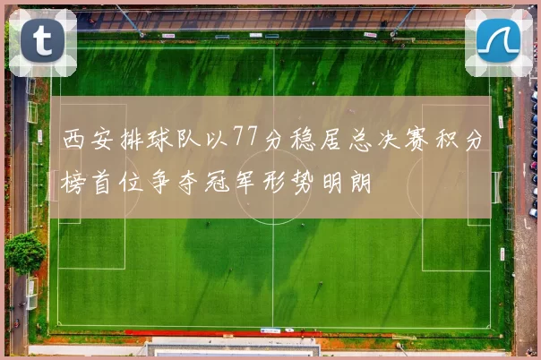 西安排球队以77分稳居总决赛积分榜首位争夺冠军形势明朗