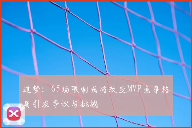 追梦:65场限制或将改变MVP竞争格局引发争议与挑战