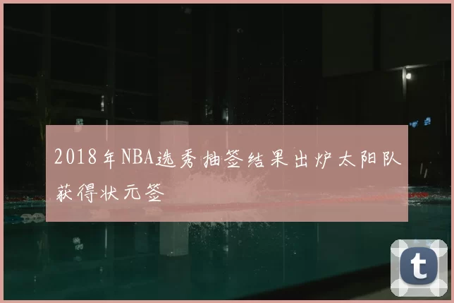 2018年NBA选秀抽签结果出炉太阳队获得状元签
