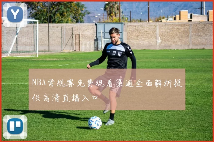 NBA常规赛免费观看渠道全面解析提供高清直播入口