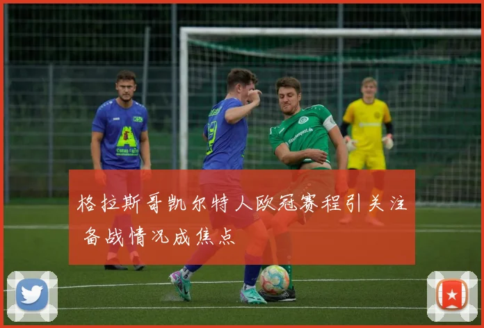 格拉斯哥凯尔特人欧冠赛程引关注 备战情况成焦点