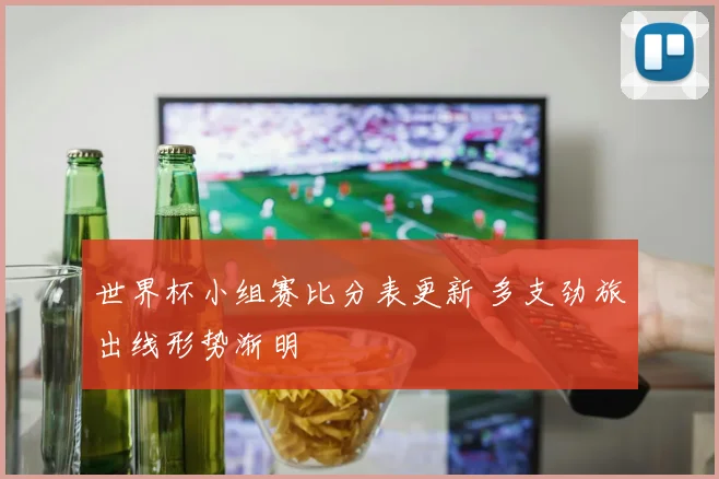 世界杯小组赛比分表更新 多支劲旅出线形势渐明