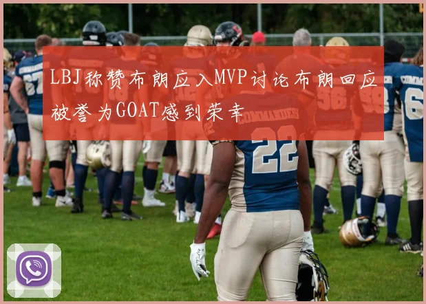 LBJ称赞布朗应入MVP讨论布朗回应被誉为GOAT感到荣幸