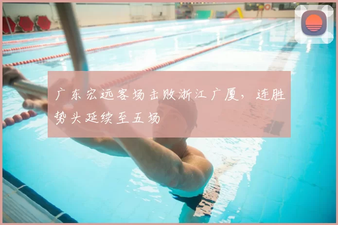 广东宏远客场击败浙江广厦，连胜势头延续至五场