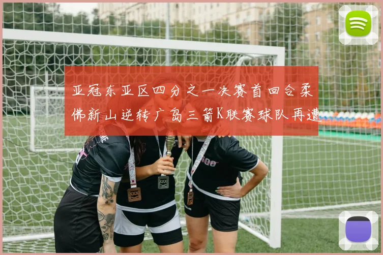 亚冠东亚区四分之一决赛首回合柔佛新山逆转广岛三箭K联赛球队再遭不胜困扰