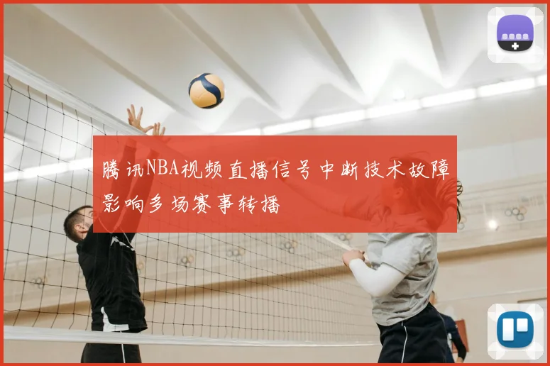 腾讯NBA视频直播信号中断技术故障影响多场赛事转播