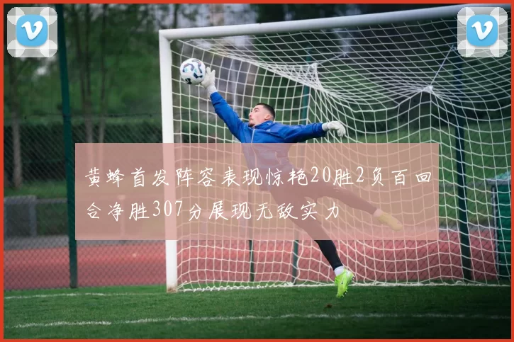 黄蜂首发阵容表现惊艳20胜2负百回合净胜307分展现无敌实力