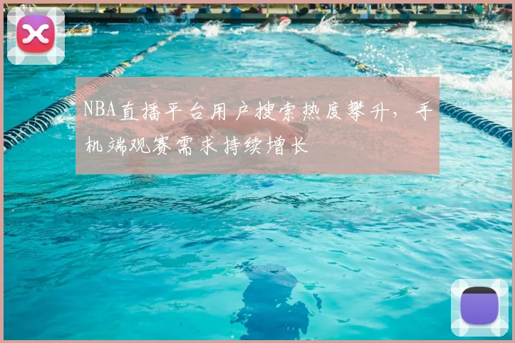 NBA直播平台用户搜索热度攀升，手机端观赛需求持续增长