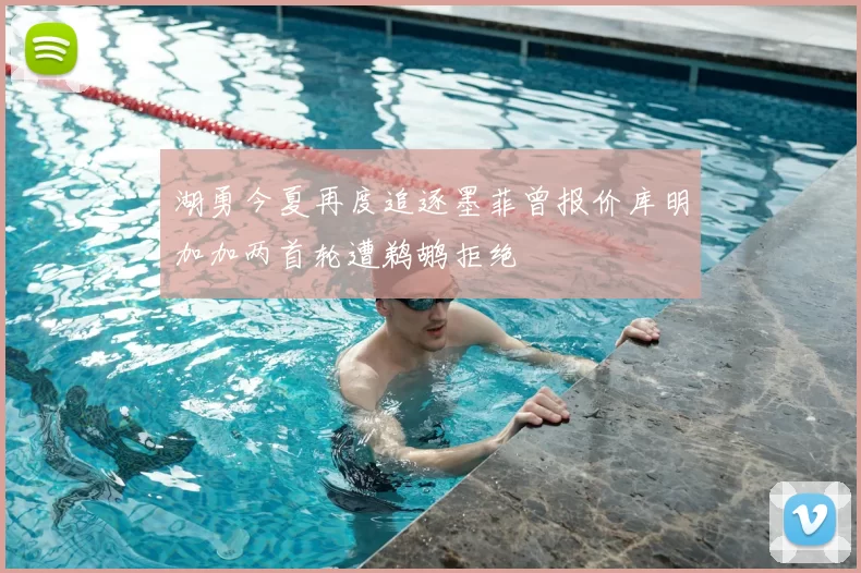 湖勇今夏再度追逐墨菲曾报价库明加加两首轮遭鹈鹕拒绝