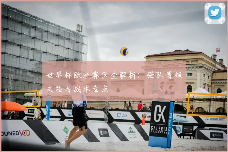 世界杯欧洲赛区全解析：强队晋级之路与战术盘点