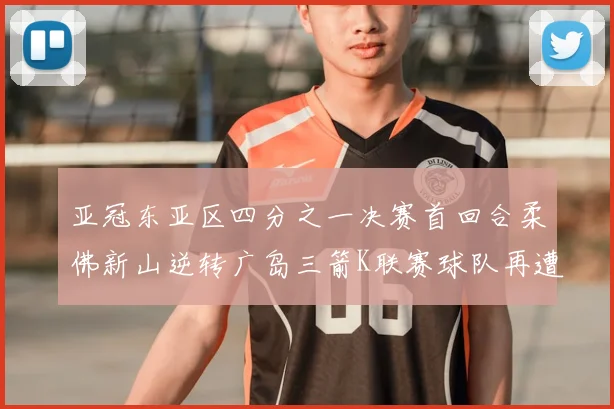 亚冠东亚区四分之一决赛首回合柔佛新山逆转广岛三箭K联赛球队再遭不胜困扰