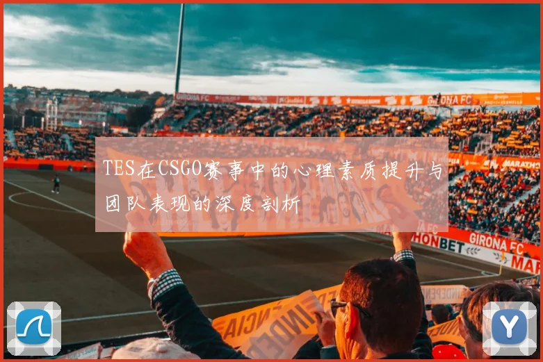 TES在CSGO赛事中的心理素质提升与团队表现的深度剖析