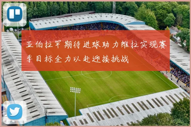 亚伯拉罕期待进球助力维拉实现赛季目标全力以赴迎接挑战
