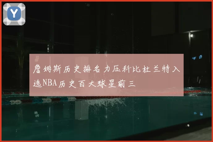 詹姆斯历史排名力压科比杜兰特入选NBA历史百大球星前三
