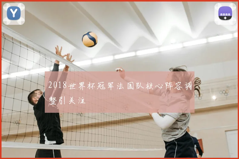 2018世界杯冠军法国队核心阵容调整引关注