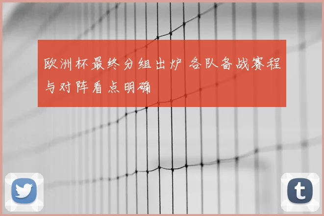 欧洲杯最终分组出炉 各队备战赛程与对阵看点明确