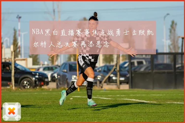 NBA黑白直播赛事焦点战勇士击败凯尔特人总决赛再添悬念