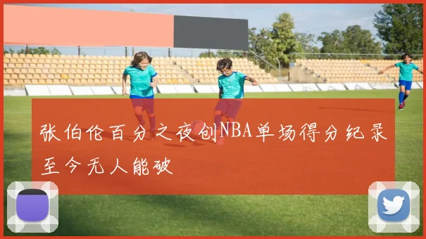 张伯伦百分之夜创NBA单场得分纪录至今无人能破