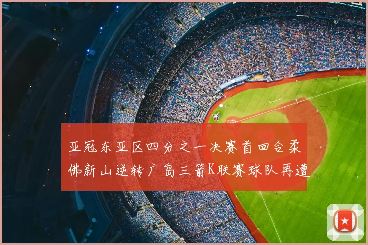 亚冠东亚区四分之一决赛首回合柔佛新山逆转广岛三箭K联赛球队再遭不胜困扰