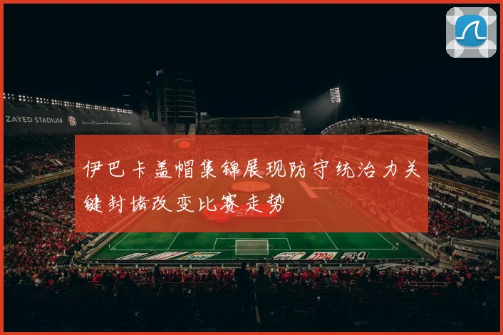 伊巴卡盖帽集锦展现防守统治力关键封堵改变比赛走势