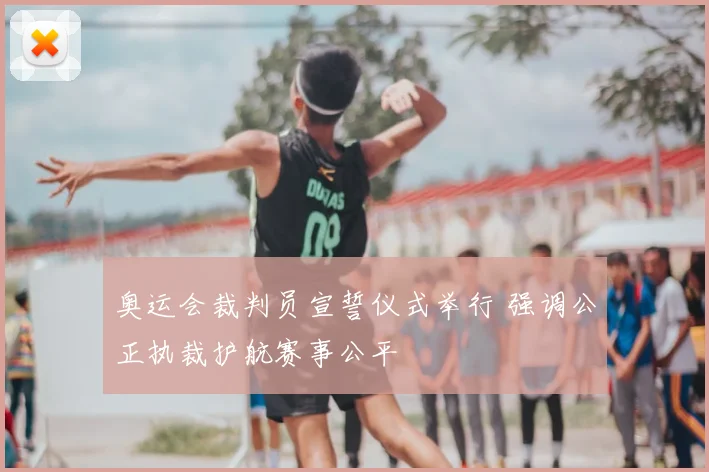 奥运会裁判员宣誓仪式举行 强调公正执裁护航赛事公平