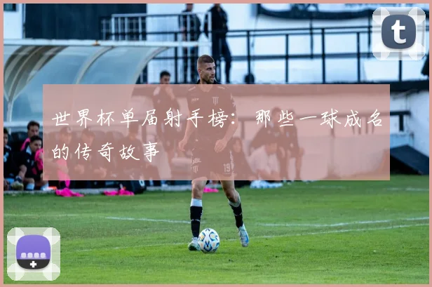 世界杯单届射手榜：那些一球成名的传奇故事