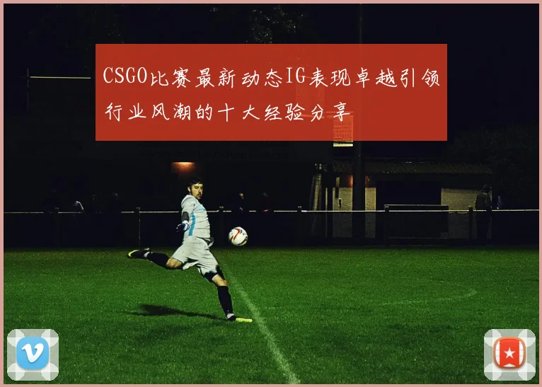 CSGO比赛最新动态IG表现卓越引领行业风潮的十大经验分享