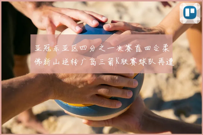 亚冠东亚区四分之一决赛首回合柔佛新山逆转广岛三箭K联赛球队再遭不胜困扰