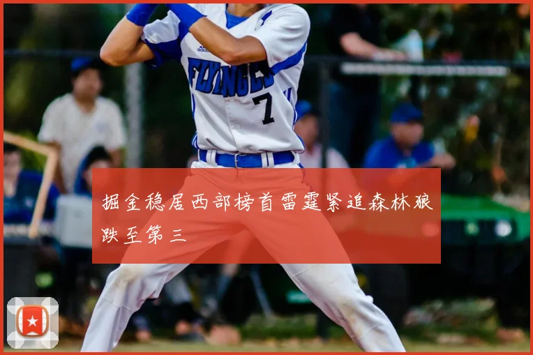 掘金稳居西部榜首雷霆紧追森林狼跌至第三