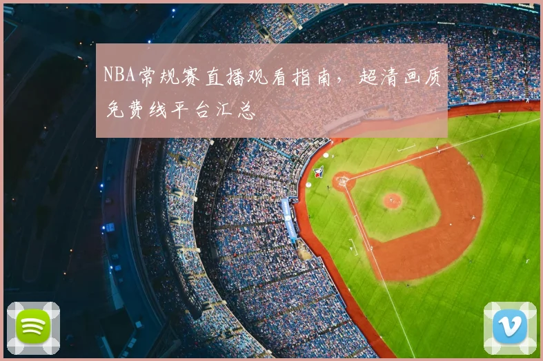 NBA常规赛直播观看指南，超清画质免费线平台汇总