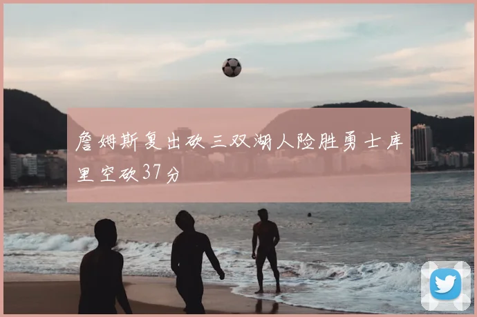 詹姆斯复出砍三双湖人险胜勇士库里空砍37分