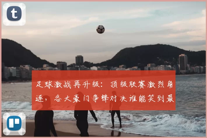 足球激战再升级：顶级联赛激烈角逐，各大豪门争锋对决谁能笑到最后