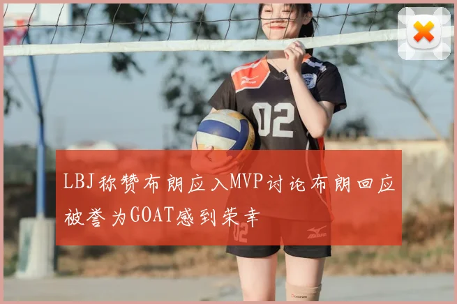 LBJ称赞布朗应入MVP讨论布朗回应被誉为GOAT感到荣幸