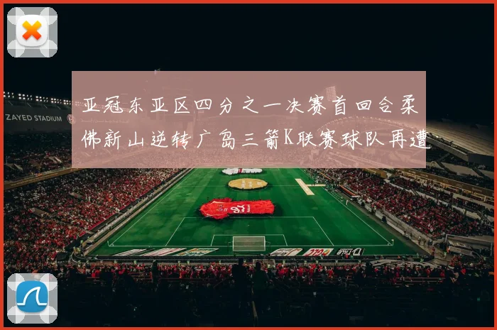 亚冠东亚区四分之一决赛首回合柔佛新山逆转广岛三箭K联赛球队再遭不胜困扰