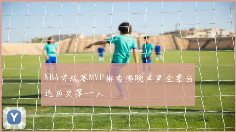 NBA常规赛MVP排名揭晓库里全票当选历史第一人