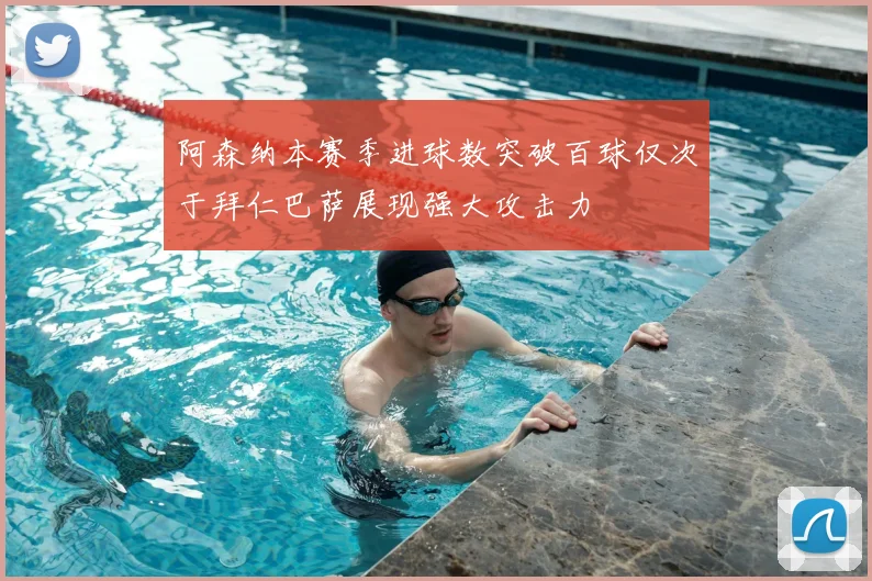 阿森纳本赛季进球数突破百球仅次于拜仁巴萨展现强大攻击力