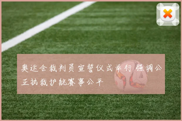 奥运会裁判员宣誓仪式举行 强调公正执裁护航赛事公平