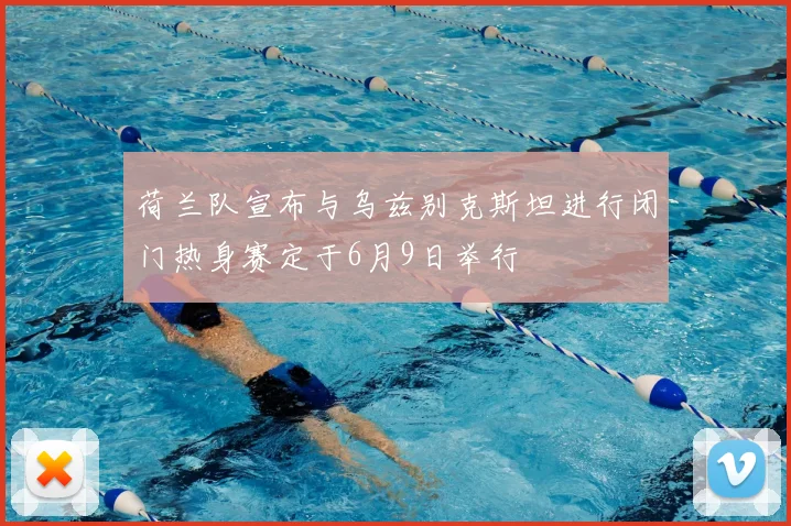 荷兰队宣布与乌兹别克斯坦进行闭门热身赛定于6月9日举行