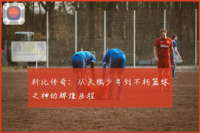 科比传奇：从天赋少年到不朽篮球之神的辉煌历程